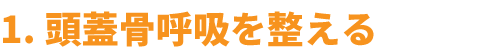 １，頭蓋骨呼吸を整える